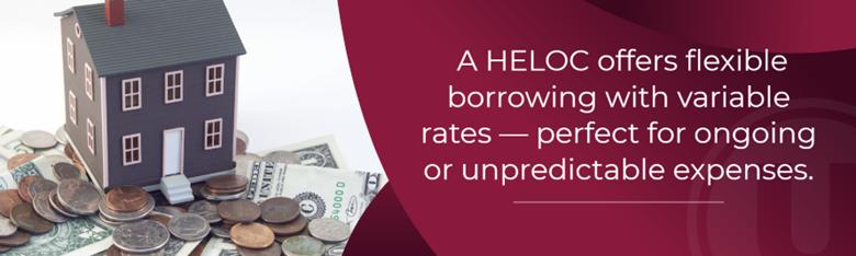 A HELOC offers flexible borrowing with variable rates - perfect for ongoing or unpredictable expenses.