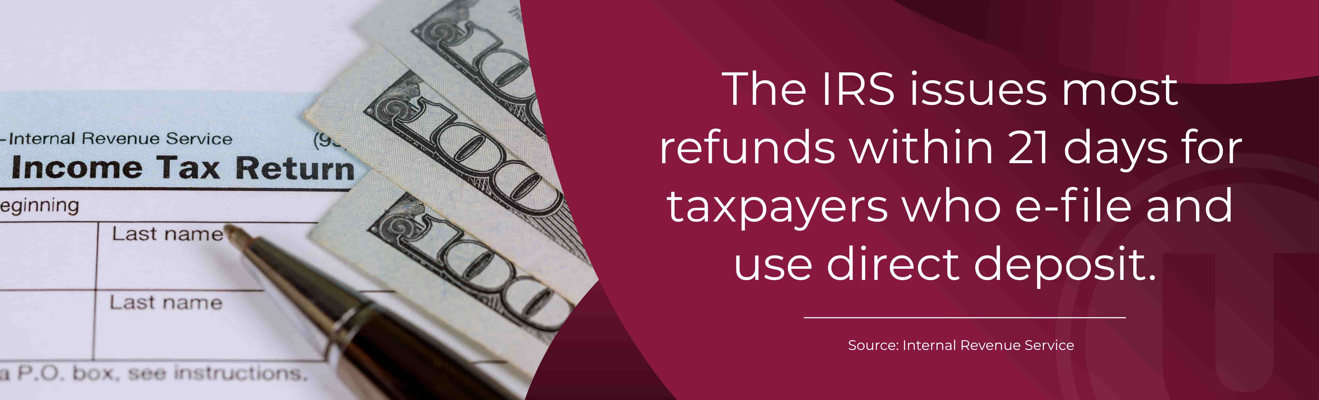The IRS issues most refunds within 21 days for taxpayers who e-file and use direct deposit. Source: Internal Revenue Service