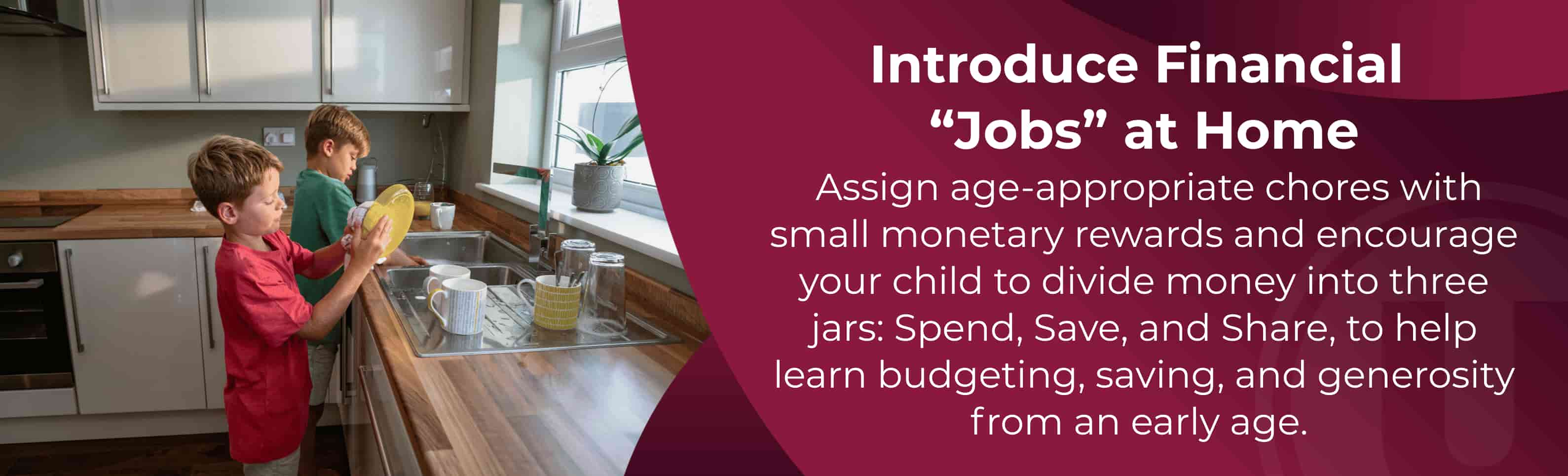 Introduce Financial “Jobs” at Home
Assign age-appropriate chores with small monetary rewards and encourage your child to divide money into three jars: Spend, Save, and Share, to help learn budgeting, saving, and generosity from an early age.