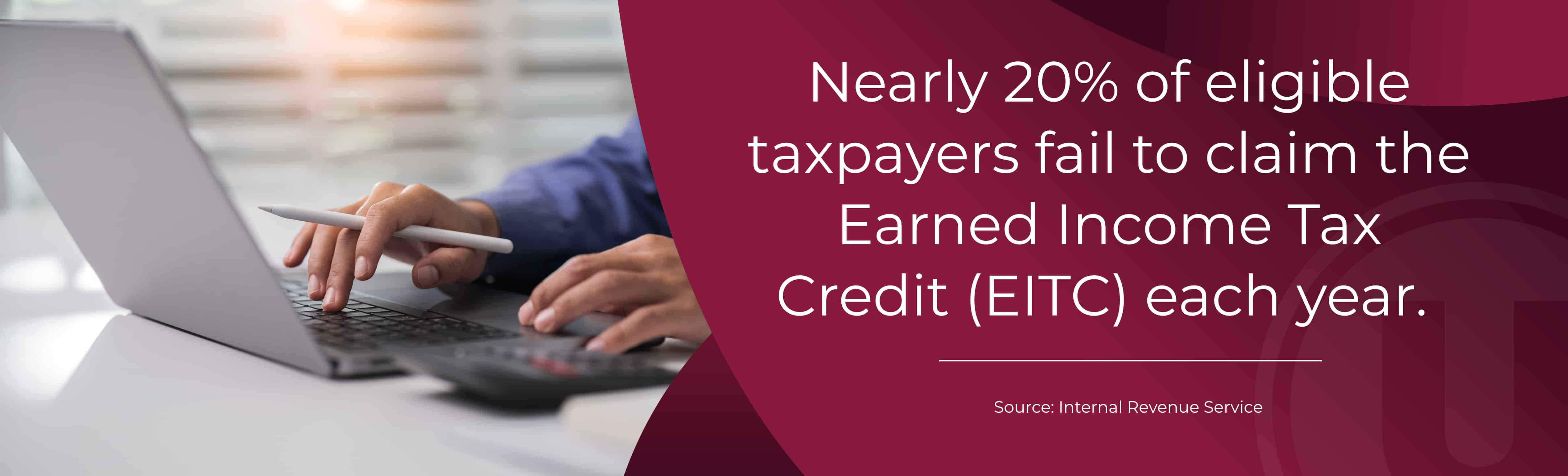 Nearly 20% of eligible taxpayers fail to claim the Earned Income Tax Credit (EITC) each year. Source: Internal Revenue Service