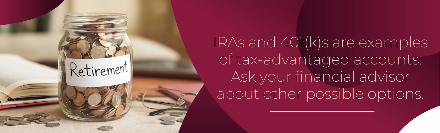 IRAs and 401(K)s are examples of tax-advantaged accounts.